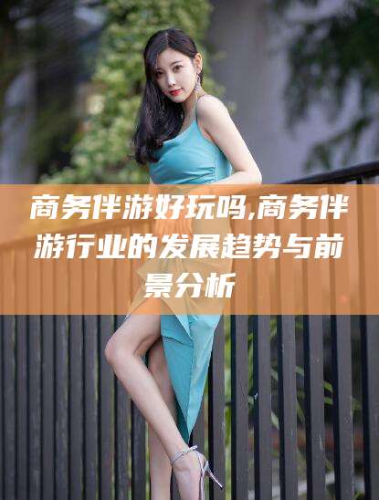 文昌商务伴游好玩吗,商务伴游行业的发展趋势与前景分析