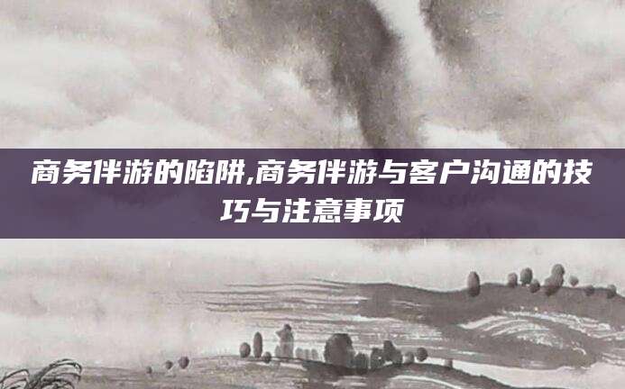 文昌商务伴游的陷阱,商务伴游与客户沟通的技巧与注意事项