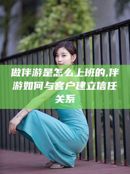 文昌做伴游是怎么上班的,伴游如何与客户建立信任关系