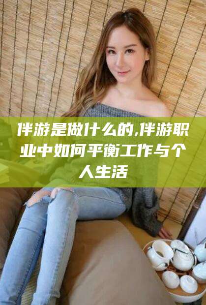 文昌伴游是做什么的,伴游职业中如何平衡工作与个人生活