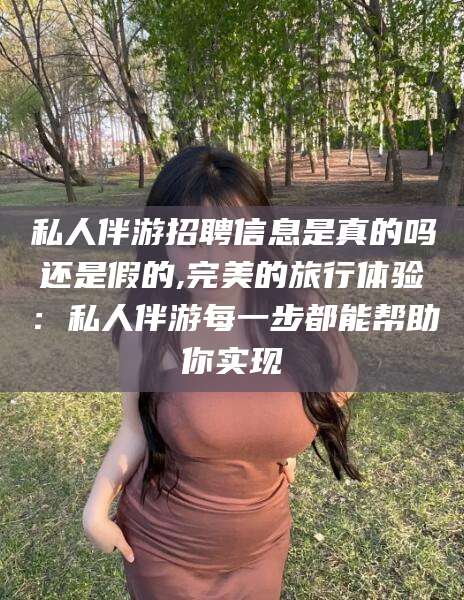 文昌私人伴游招聘信息是真的吗还是假的,完美的旅行体验：私人伴游每一步都能帮助你实现