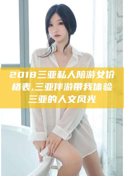 文昌2018三亚私人陪游女价格表,三亚伴游带我体验三亚的人文风光