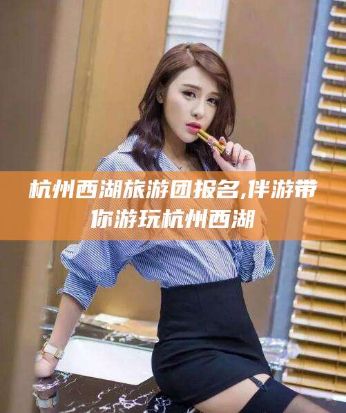文昌杭州西湖旅游团报名,伴游带你游玩杭州西湖