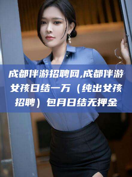 文昌成都伴游招聘网,成都伴游女孩日结一万（纯出女孩招聘）包月日结无押金