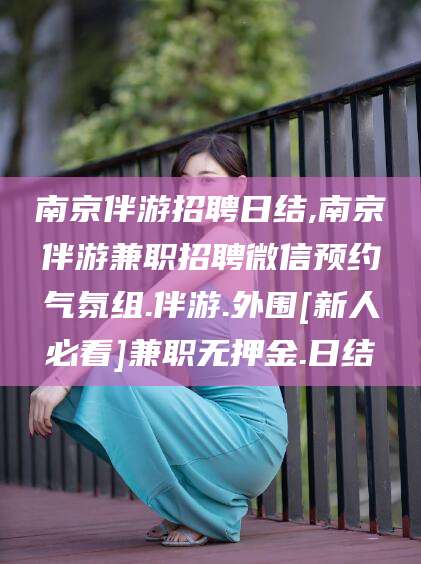 文昌南京伴游招聘日结,南京伴游兼职招聘微信预约气氛组.伴游.外围[新人必看]兼职无押金.日结