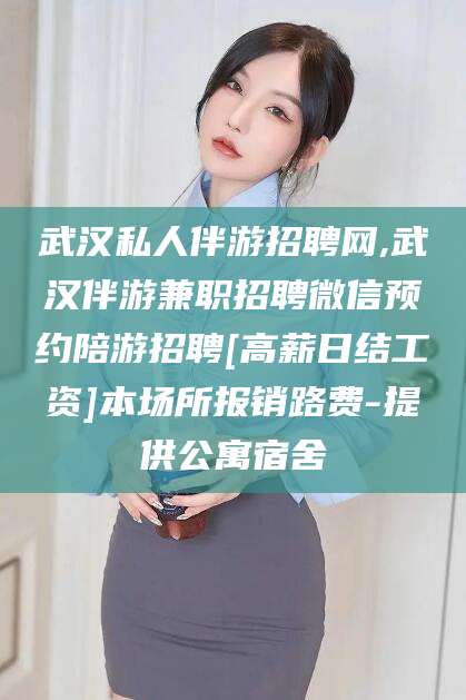 文昌武汉私人伴游招聘网,武汉伴游兼职招聘微信预约陪游招聘[高薪日结工资]本场所报销路费-提供公寓宿舍