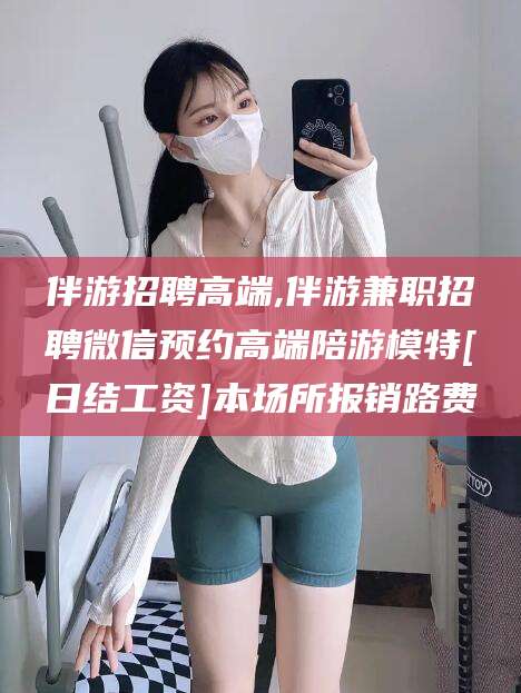 文昌伴游招聘高端,伴游兼职招聘微信预约高端陪游模特[日结工资]本场所报销路费