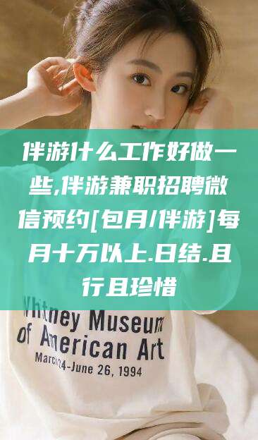 文昌伴游什么工作好做一些,伴游兼职招聘微信预约[包月/伴游]每月十万以上.日结.且行且珍惜