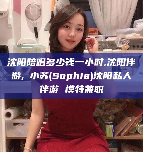 文昌沈阳陪唱多少钱一小时,沈阳伴游,贠小苏(Sophia)沈阳私人伴游 模特兼职