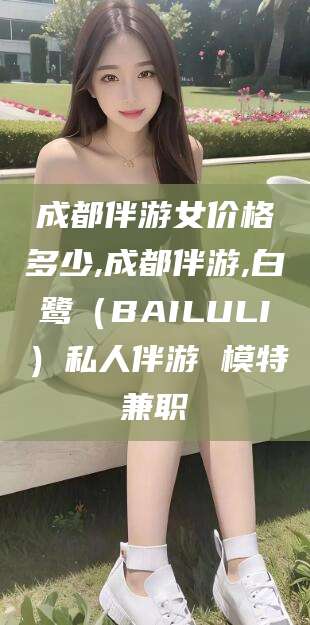 文昌成都伴游女价格多少,成都伴游,白鹭（BAILULI）私人伴游 模特兼职