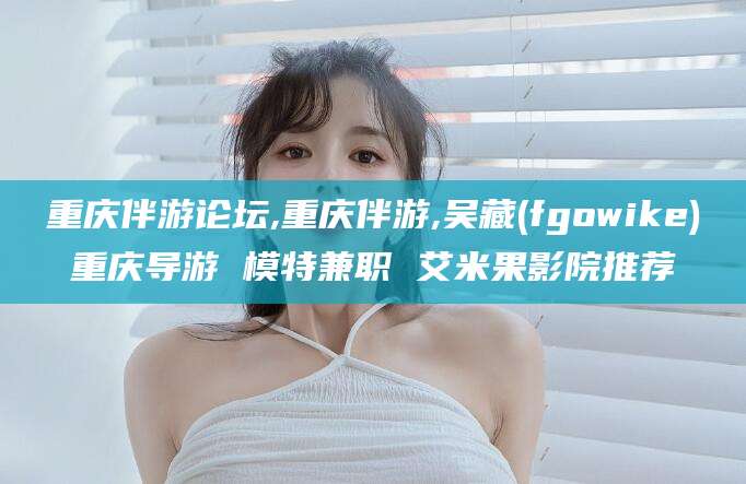 文昌重庆伴游论坛,重庆伴游,吴藏(fgowike)重庆导游 模特兼职 艾米果影院推荐