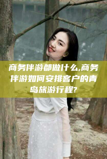 文昌商务伴游都做什么,商务伴游如何安排客户的青岛旅游行程?