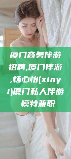 文昌厦门商务伴游招聘,厦门伴游,杨心怡(xinyi)厦门私人伴游 模特兼职