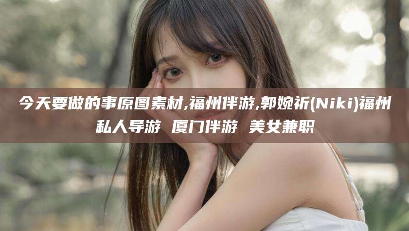 文昌今天要做的事原图素材,福州伴游,郭婉祈(Niki)福州私人导游 厦门伴游 美女兼职