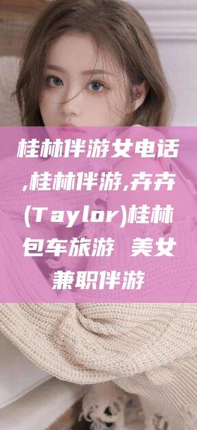 文昌桂林伴游女电话,桂林伴游,卉卉(Taylor)桂林包车旅游 美女兼职伴游