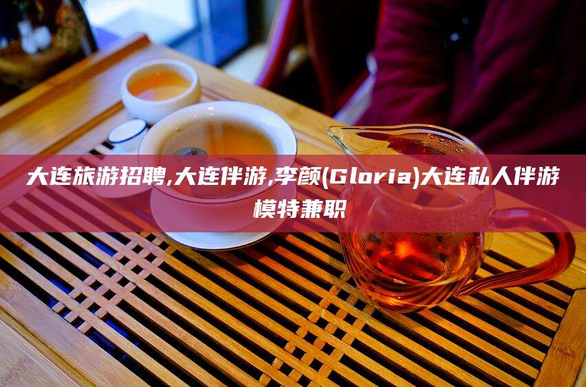 文昌大连旅游招聘,大连伴游,李颜(Gloria)大连私人伴游 模特兼职