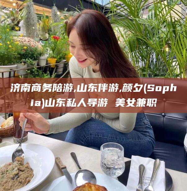 文昌济南商务陪游,山东伴游,颜夕(Sophia)山东私人导游 美女兼职