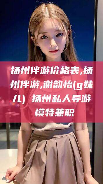 文昌扬州伴游价格表,扬州伴游,谢韵怡(g妹儿) 扬州私人导游 模特兼职