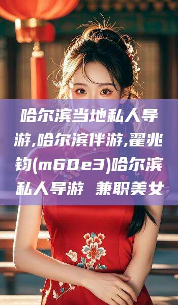 文昌哈尔滨当地私人导游,哈尔滨伴游,翟兆钧(m60e3)哈尔滨私人导游 兼职美女