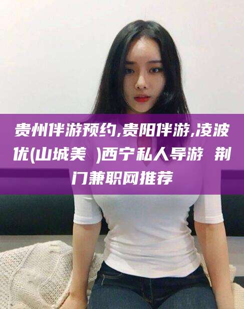 文昌贵州伴游预约,贵阳伴游,凌波优(山城美姫)西宁私人导游 荆门兼职网推荐