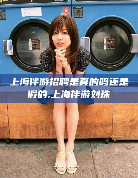 文昌上海伴游招聘是真的吗还是假的,上海伴游刘珠
