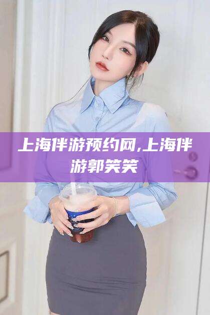 文昌上海伴游预约网,上海伴游郭笑笑