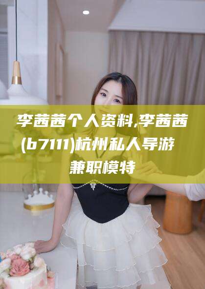 文昌李茜茜个人资料,李茜茜(b7111)杭州私人导游 兼职模特