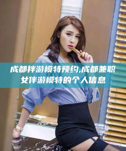 文昌成都拌游模特预约,成都兼职女伴游模特的个人信息