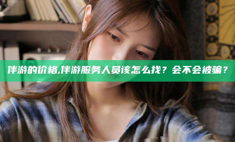 文昌伴游的价格,伴游服务人员该怎么找？会不会被骗？