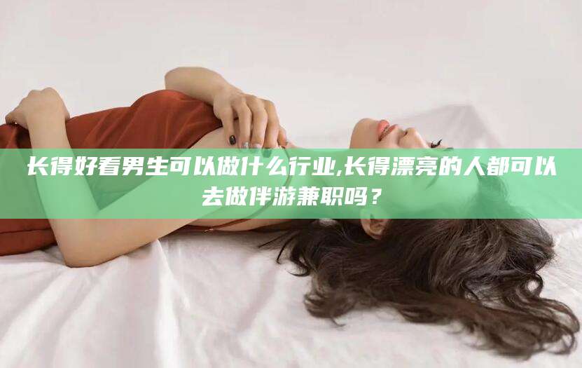 文昌长得好看男生可以做什么行业,长得漂亮的人都可以去做伴游兼职吗？