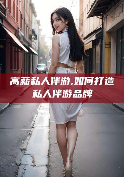 文昌高薪私人伴游,如何打造私人伴游品牌