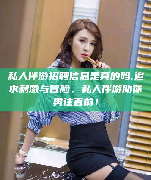 文昌私人伴游招聘信息是真的吗,追求刺激与冒险，私人伴游助你勇往直前！
