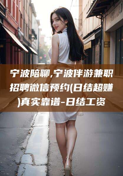 文昌宁波陪聊,宁波伴游兼职招聘微信预约(日结超赚)真实靠谱-日结工资