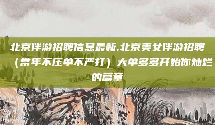 文昌北京伴游招聘信息最新,北京美女伴游招聘（常年不压单不严打）大单多多开始你灿烂的篇章