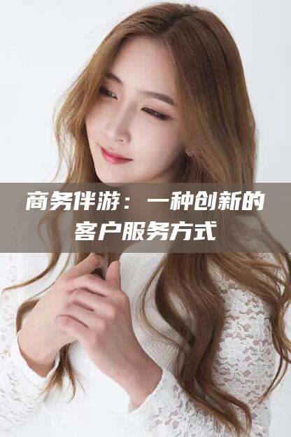 文昌商务伴游：一种创新的客户服务方式