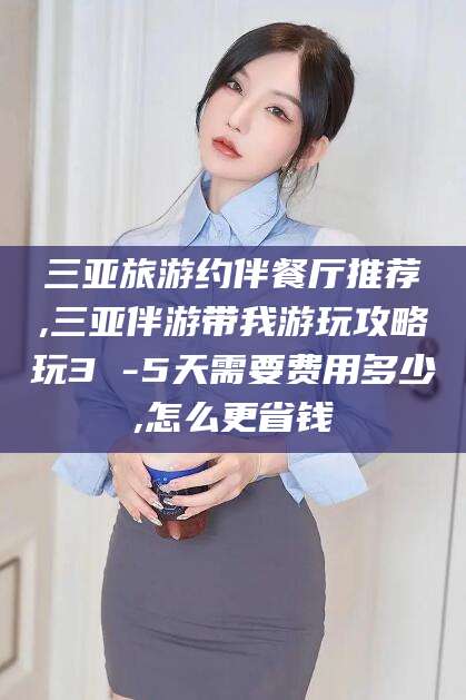 文昌三亚旅游约伴餐厅推荐,三亚伴游带我游玩攻略玩3 -5天需要费用多少,怎么更省钱