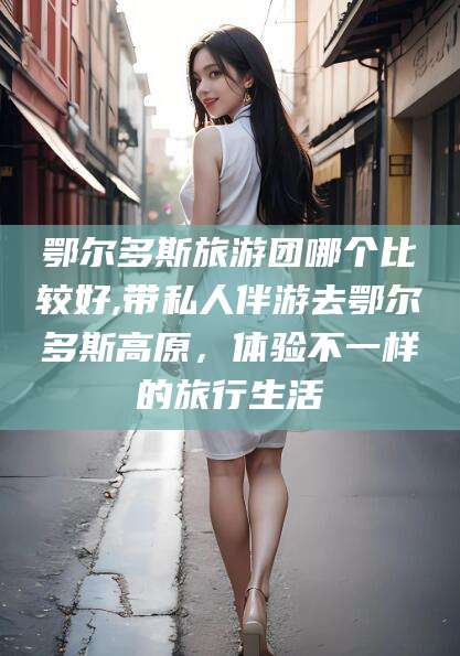 文昌鄂尔多斯旅游团哪个比较好,带私人伴游去鄂尔多斯高原，体验不一样的旅行生活