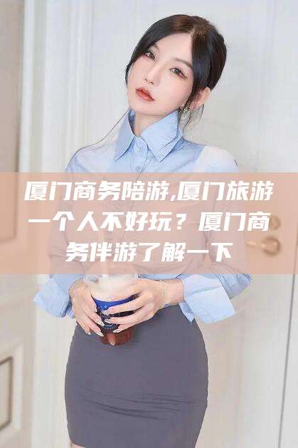 文昌厦门商务陪游,厦门旅游一个人不好玩？厦门商务伴游了解一下