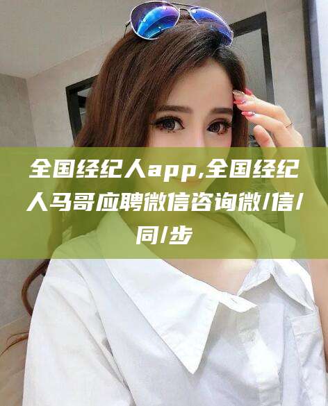 文昌全国经纪人app,全国经纪人马哥应聘微信咨询微/信/同/步