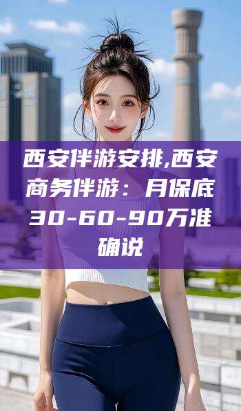 文昌西安伴游安排,西安商务伴游：月保底30-60-90万准确说