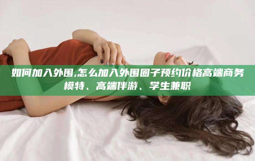 文昌如何加入外围,怎么加入外围圈子预约价格高端商务模特、高端伴游、学生兼职