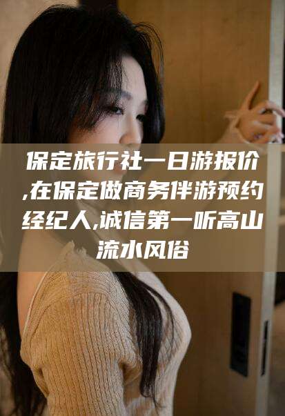 文昌保定旅行社一日游报价,在保定做商务伴游预约经纪人,诚信第一听高山流水风俗
