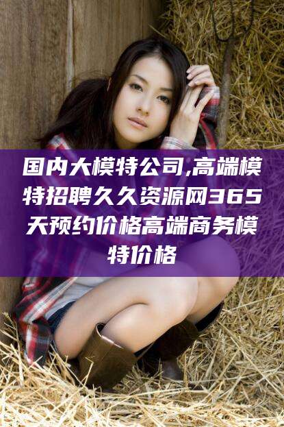 文昌国内大模特公司,高端模特招聘久久资源网365天预约价格高端商务模特价格