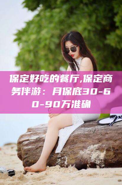 文昌保定好吃的餐厅,保定商务伴游：月保底30-60-90万准确