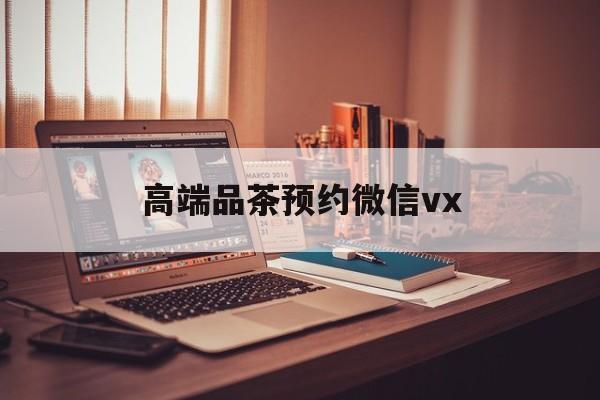 文昌关于高端品茶预约微信vx的信息
