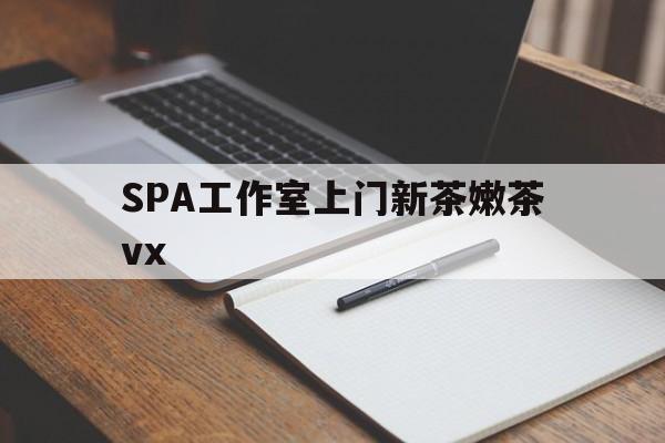 文昌广州哪里可以找约茶新茶的品茶地最新资讯（谁能告诉我哪里有文昌SPA工作室上门新茶嫩茶vx？）